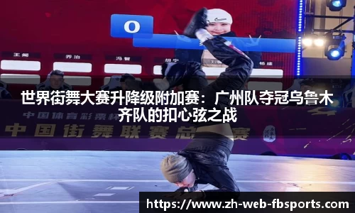 世界街舞大赛升降级附加赛：广州队夺冠乌鲁木齐队的扣心弦之战