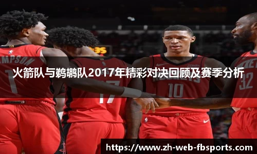 火箭队与鹈鹕队2017年精彩对决回顾及赛季分析